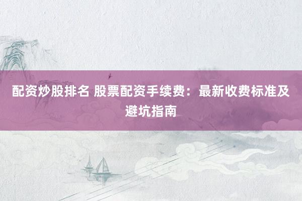 配资炒股排名 股票配资手续费：最新收费标准及避坑指南