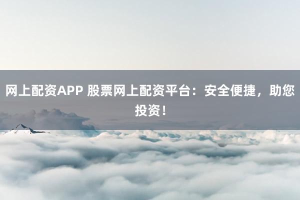 网上配资APP 股票网上配资平台：安全便捷，助您投资！