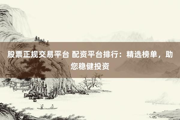 股票正规交易平台 配资平台排行：精选榜单，助您稳健投资