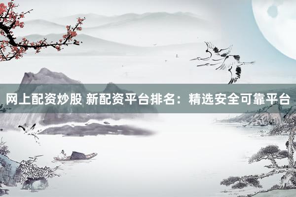 网上配资炒股 新配资平台排名：精选安全可靠平台