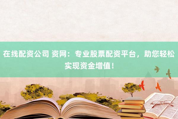 在线配资公司 资网：专业股票配资平台，助您轻松实现资金增值！