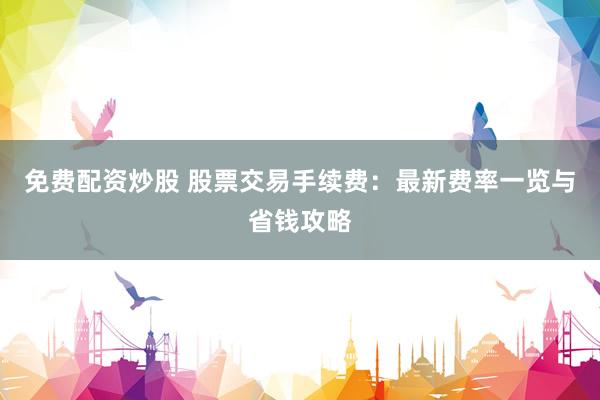 免费配资炒股 股票交易手续费：最新费率一览与省钱攻略