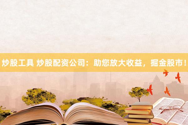 炒股工具 炒股配资公司：助您放大收益，掘金股市！