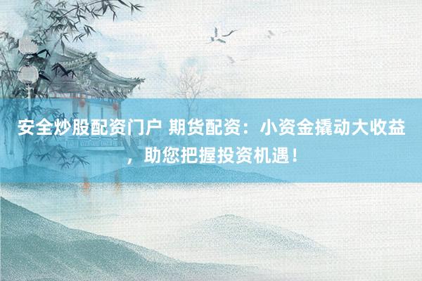 安全炒股配资门户 期货配资：小资金撬动大收益，助您把握投资机遇！