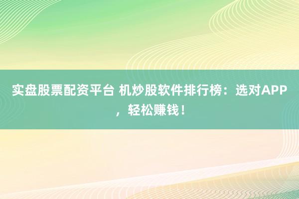 实盘股票配资平台 机炒股软件排行榜：选对APP，轻松赚钱！
