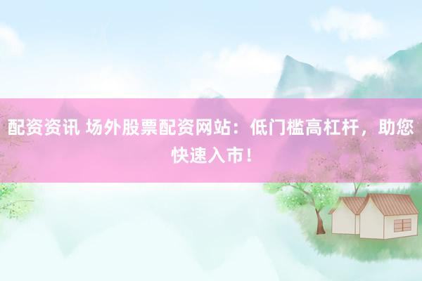 配资资讯 场外股票配资网站：低门槛高杠杆，助您快速入市！