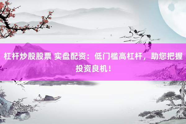 杠杆炒股股票 实盘配资：低门槛高杠杆，助您把握投资良机！