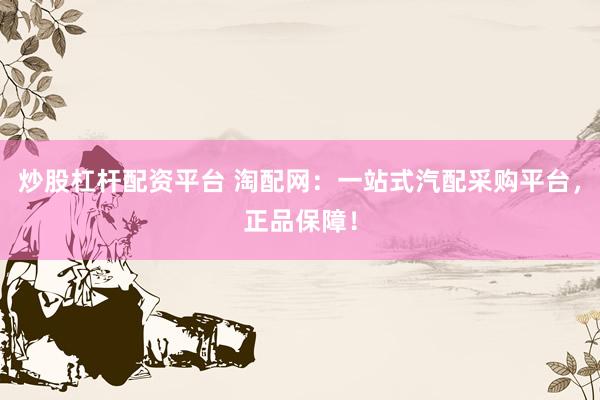 炒股杠杆配资平台 淘配网：一站式汽配采购平台，正品保障！