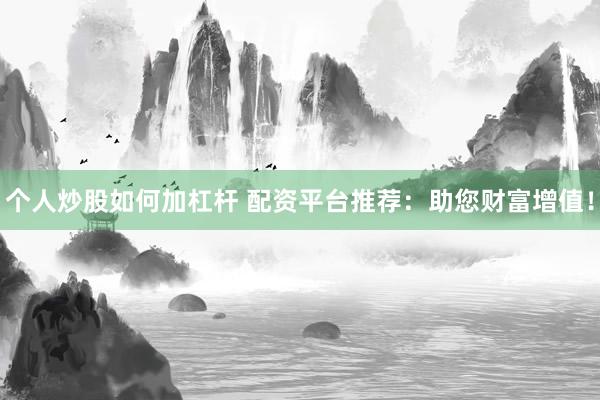 个人炒股如何加杠杆 配资平台推荐：助您财富增值！