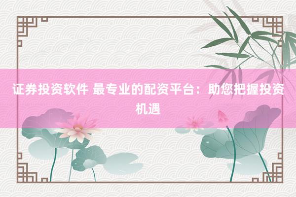 证券投资软件 最专业的配资平台：助您把握投资机遇