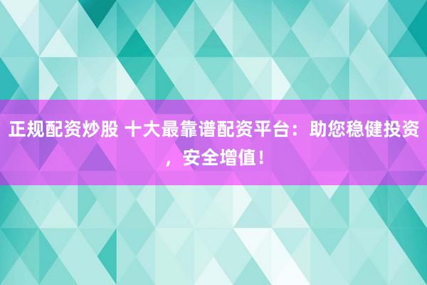 正规配资炒股 十大最靠谱配资平台：助您稳健投资，安全增值！