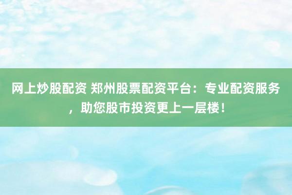 网上炒股配资 郑州股票配资平台：专业配资服务，助您股市投资更上一层楼！