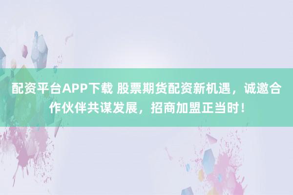 配资平台APP下载 股票期货配资新机遇，诚邀合作伙伴共谋发展，招商加盟正当时！