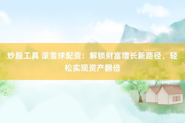 炒股工具 滚雪球配资：解锁财富增长新路径，轻松实现资产翻倍