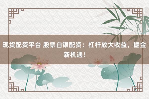 现货配资平台 股票白银配资：杠杆放大收益，掘金新机遇！
