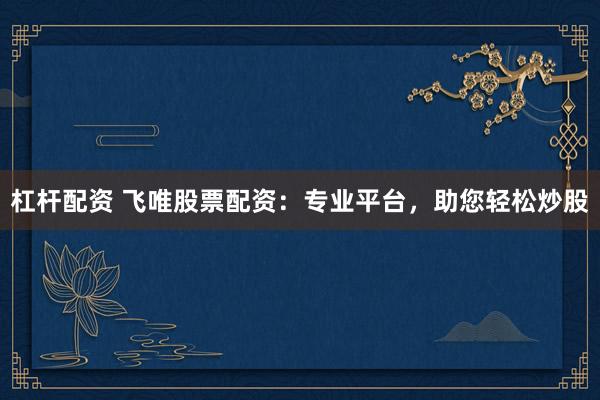 杠杆配资 飞唯股票配资：专业平台，助您轻松炒股