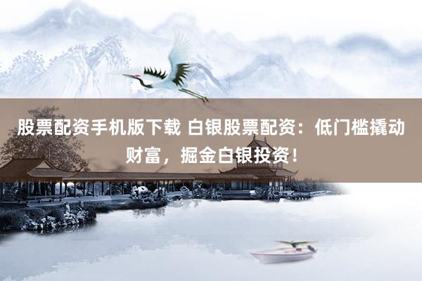 股票配资手机版下载 白银股票配资：低门槛撬动财富，掘金白银投资！