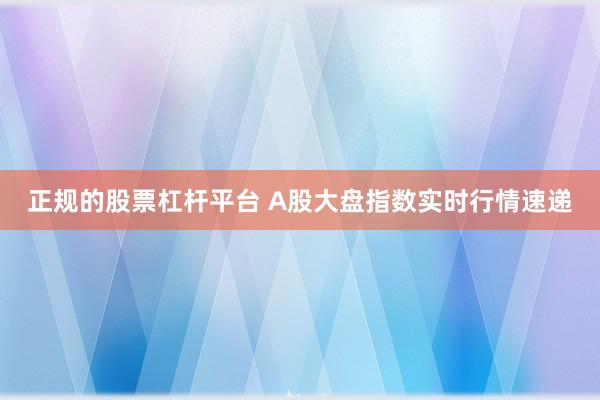 正规的股票杠杆平台 A股大盘指数实时行情速递