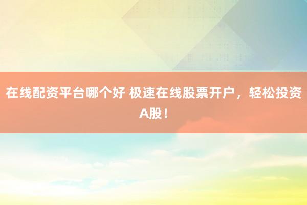 在线配资平台哪个好 极速在线股票开户，轻松投资A股！