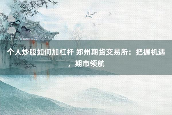 个人炒股如何加杠杆 郑州期货交易所：把握机遇，期市领航