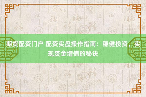 期货配资门户 配资实盘操作指南：稳健投资，实现资金增值的秘诀