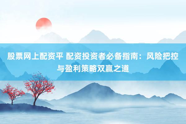 股票网上配资平 配资投资者必备指南：风险把控与盈利策略双赢之道