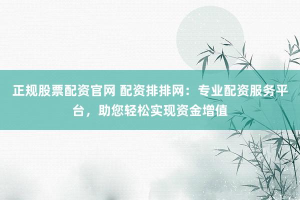 正规股票配资官网 配资排排网：专业配资服务平台，助您轻松实现资金增值