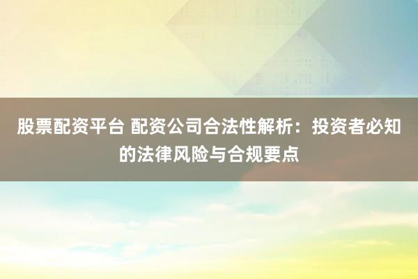 股票配资平台 配资公司合法性解析：投资者必知的法律风险与合规要点