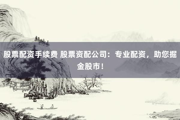 股票配资手续费 股票资配公司：专业配资，助您掘金股市！