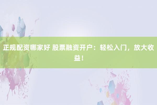 正规配资哪家好 股票融资开户：轻松入门，放大收益！