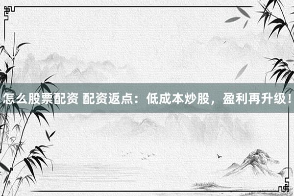 怎么股票配资 配资返点：低成本炒股，盈利再升级！