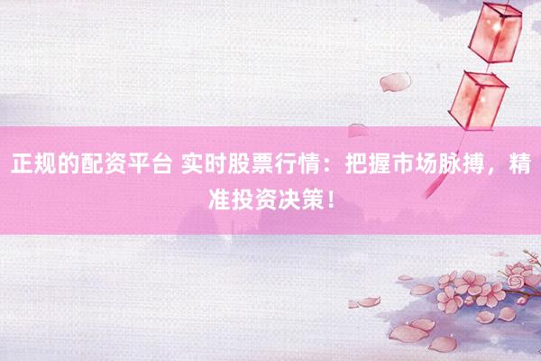 正规的配资平台 实时股票行情：把握市场脉搏，精准投资决策！