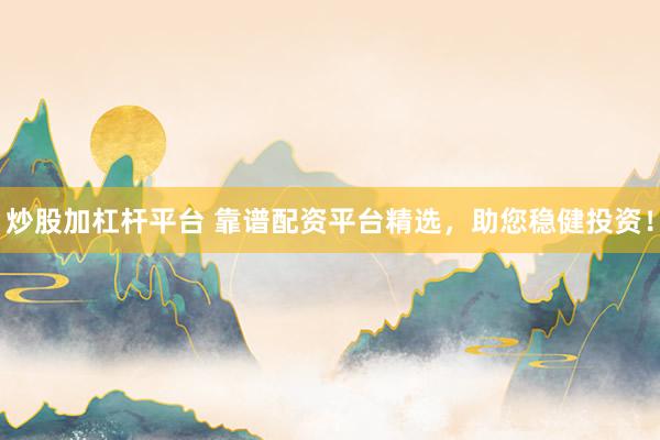炒股加杠杆平台 靠谱配资平台精选，助您稳健投资！