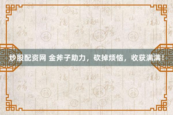 炒股配资网 金斧子助力，砍掉烦恼，收获满满！