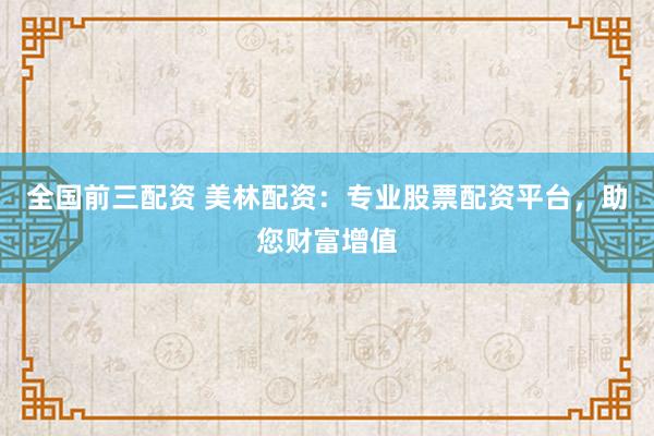 全国前三配资 美林配资：专业股票配资平台，助您财富增值