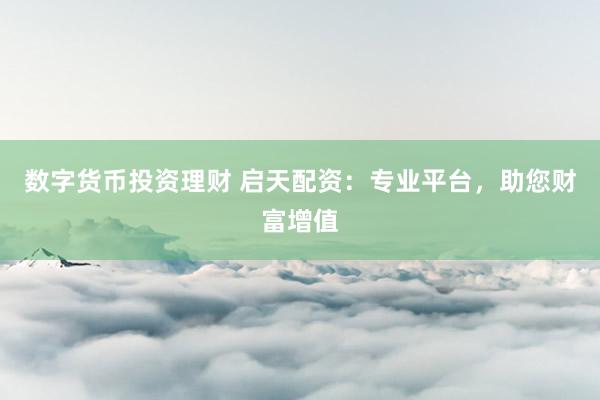 数字货币投资理财 启天配资：专业平台，助您财富增值