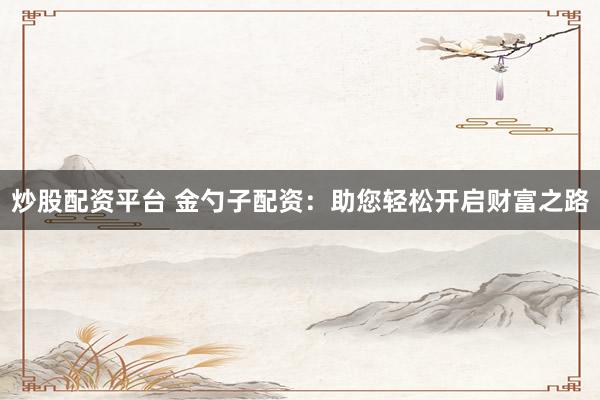 炒股配资平台 金勺子配资：助您轻松开启财富之路