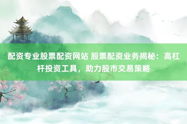 配资专业股票配资网站 股票配资业务揭秘：高杠杆投资工具，助力股市交易策略