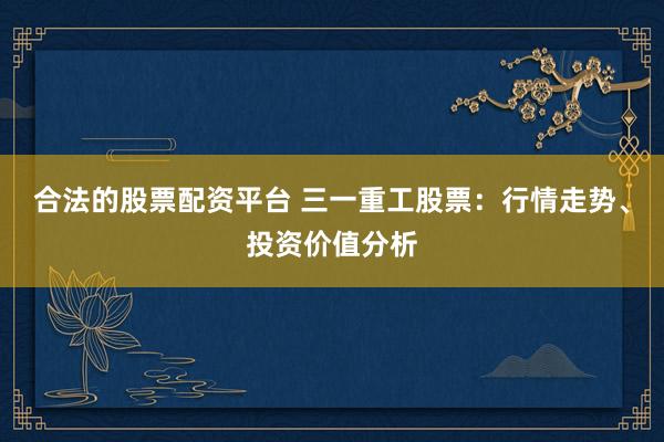 合法的股票配资平台 三一重工股票：行情走势、投资价值分析