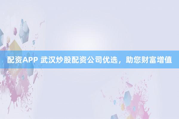 配资APP 武汉炒股配资公司优选，助您财富增值