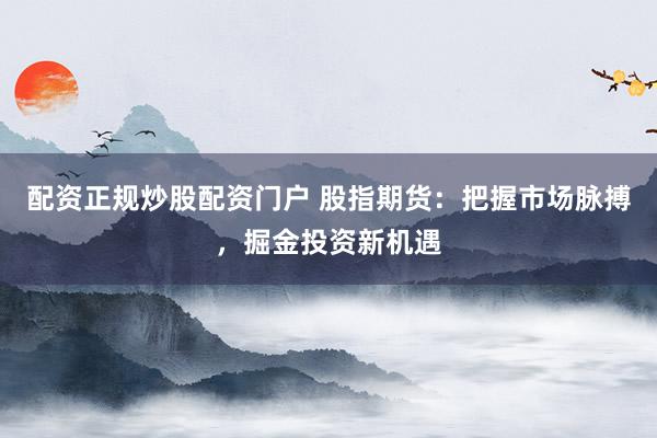 配资正规炒股配资门户 股指期货：把握市场脉搏，掘金投资新机遇
