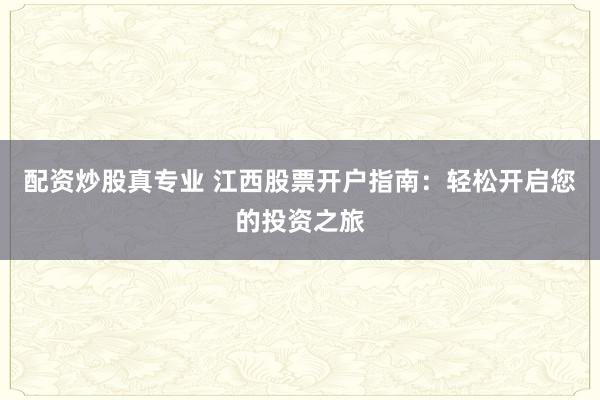 配资炒股真专业 江西股票开户指南：轻松开启您的投资之旅
