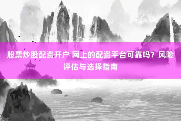 股票炒股配资开户 网上的配资平台可靠吗？风险评估与选择指南