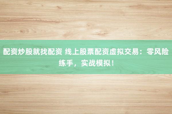 配资炒股就找配资 线上股票配资虚拟交易：零风险练手，实战模拟！