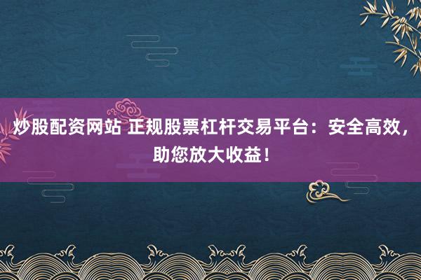 炒股配资网站 正规股票杠杆交易平台：安全高效，助您放大收益！
