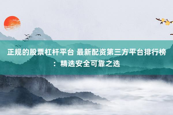 正规的股票杠杆平台 最新配资第三方平台排行榜：精选安全可靠之选