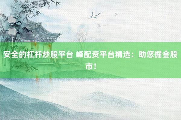 安全的杠杆炒股平台 峰配资平台精选：助您掘金股市！