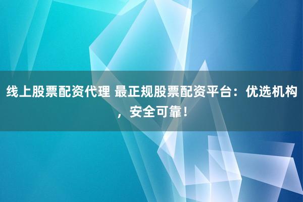 线上股票配资代理 最正规股票配资平台：优选机构，安全可靠！