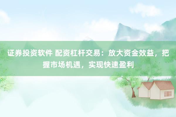 证券投资软件 配资杠杆交易：放大资金效益，把握市场机遇，实现快速盈利
