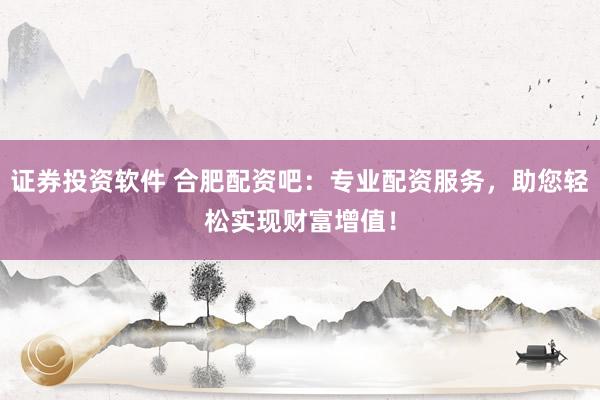 证券投资软件 合肥配资吧：专业配资服务，助您轻松实现财富增值！